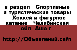  в раздел : Спортивные и туристические товары » Хоккей и фигурное катание . Челябинская обл.,Аша г.